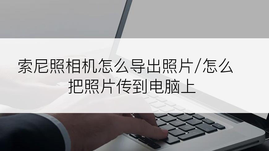 索尼照相机怎么导出照片/怎么把照片传到电脑上