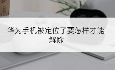 华为手机被定位了要怎样才能解除