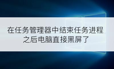 在任务管理器中结束任务进程之后电脑直接黑屏了