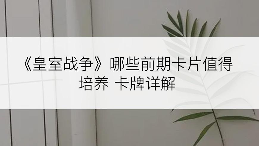 《皇室战争》哪些前期卡片值得培养 卡牌详解