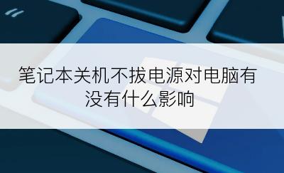 笔记本关机不拔电源对电脑有没有什么影响