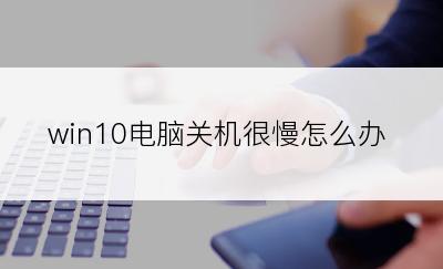 win10电脑关机很慢怎么办