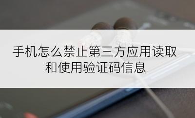 手机怎么禁止第三方应用读取和使用验证码信息