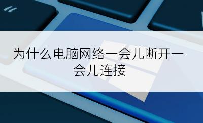 为什么电脑网络一会儿断开一会儿连接