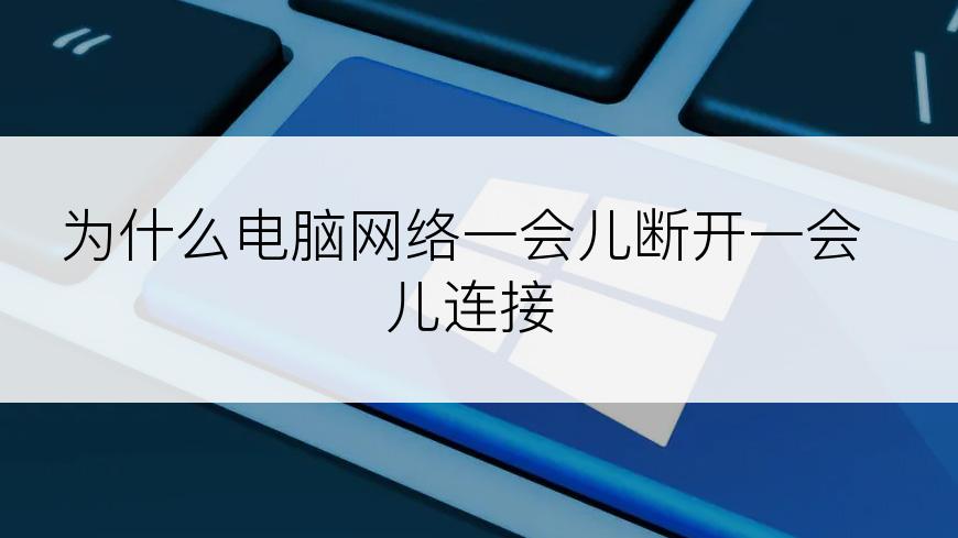 为什么电脑网络一会儿断开一会儿连接