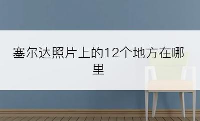 塞尔达照片上的12个地方在哪里