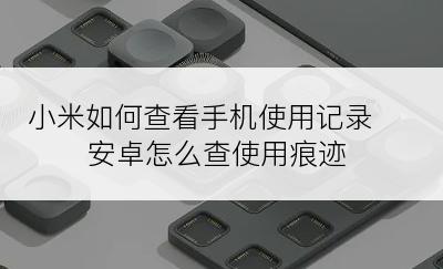 小米如何查看手机使用记录 安卓怎么查使用痕迹