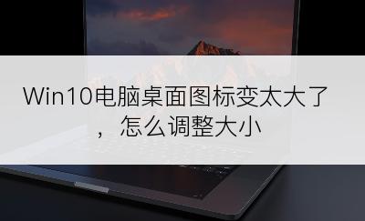 Win10电脑桌面图标变太大了，怎么调整大小