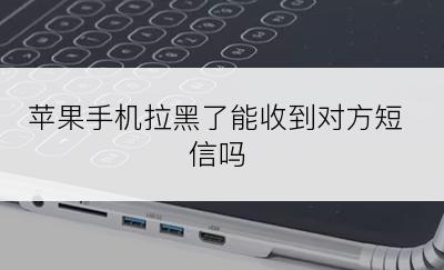 苹果手机拉黑了能收到对方短信吗