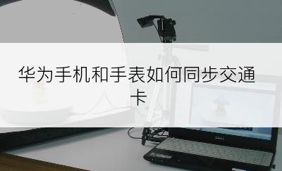 华为手机和手表如何同步交通卡