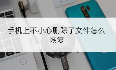 手机上不小心删除了文件怎么恢复