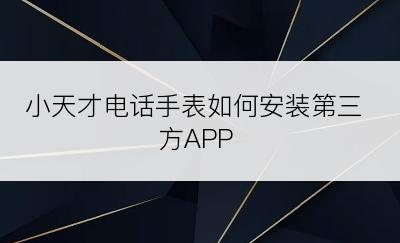 小天才电话手表如何安装第三方APP