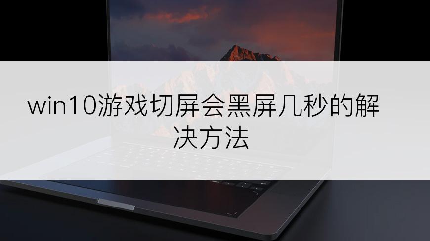 win10游戏切屏会黑屏几秒的解决方法