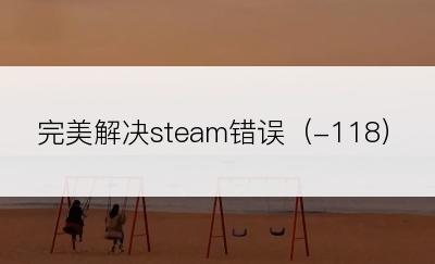 完美解决steam错误（-118）