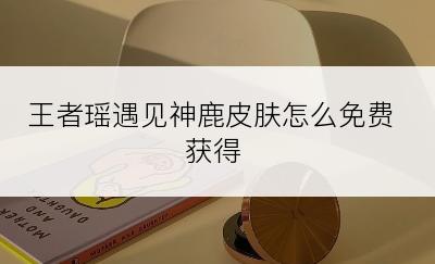 王者瑶遇见神鹿皮肤怎么免费获得