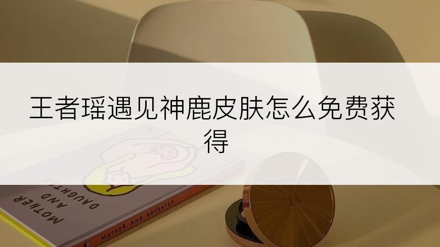 王者瑶遇见神鹿皮肤怎么免费获得