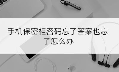 手机保密柜密码忘了答案也忘了怎么办