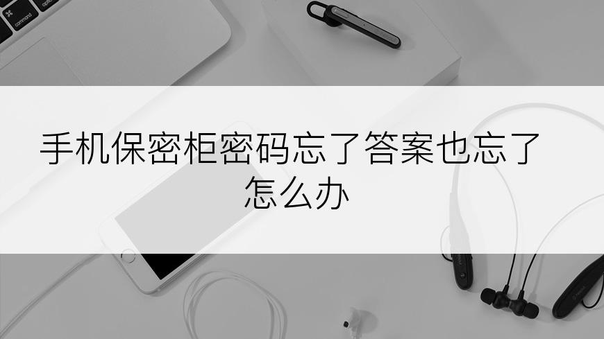 手机保密柜密码忘了答案也忘了怎么办