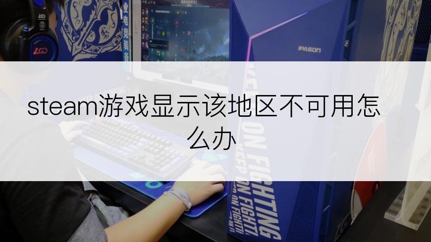 steam游戏显示该地区不可用怎么办