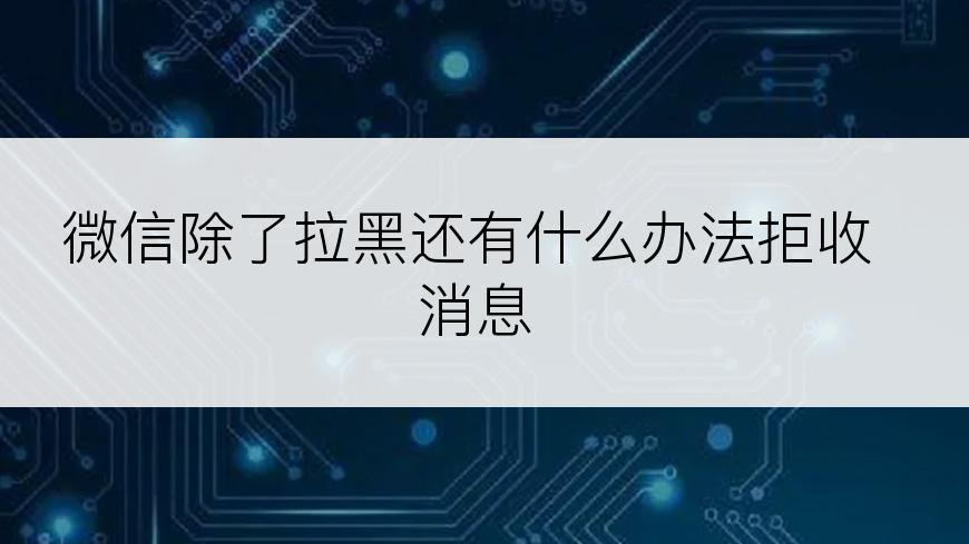 微信除了拉黑还有什么办法拒收消息