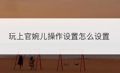 玩上官婉儿操作设置怎么设置