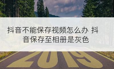 抖音不能保存视频怎么办 抖音保存至相册是灰色