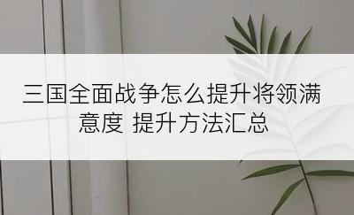 三国全面战争怎么提升将领满意度 提升方法汇总