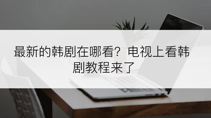 最新的韩剧在哪看？电视上看韩剧教程来了