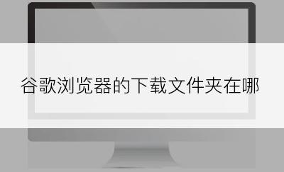 谷歌浏览器的下载文件夹在哪