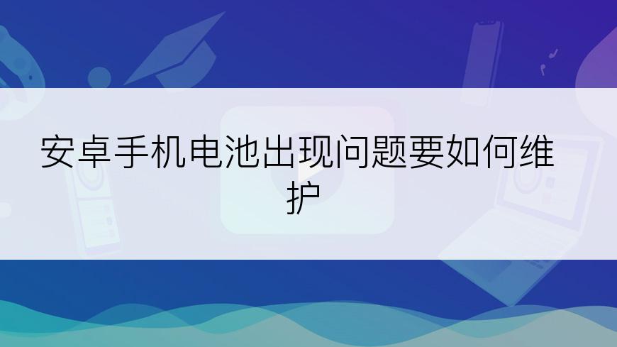 安卓手机电池出现问题要如何维护