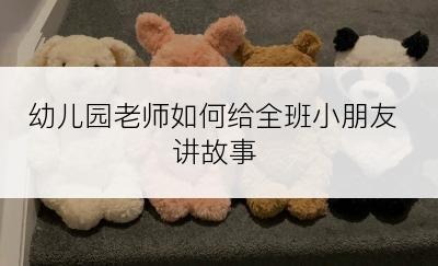 幼儿园老师如何给全班小朋友讲故事