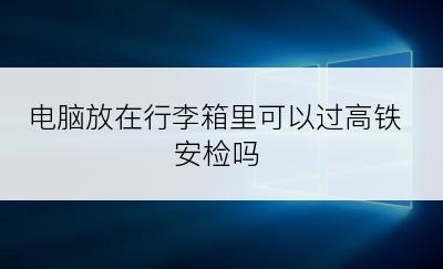 电脑放在行李箱里可以过高铁安检吗