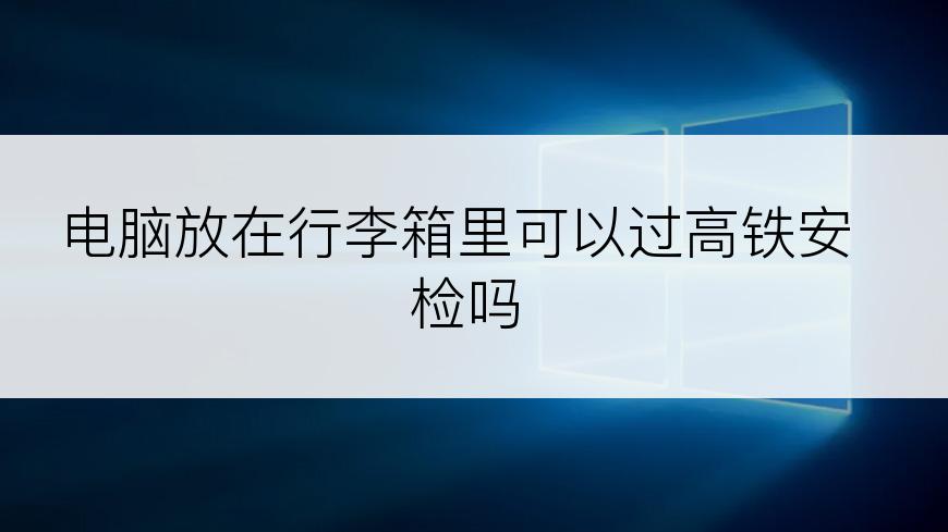 电脑放在行李箱里可以过高铁安检吗