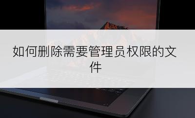 如何删除需要管理员权限的文件