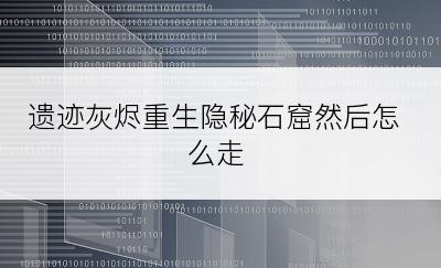 遗迹灰烬重生隐秘石窟然后怎么走