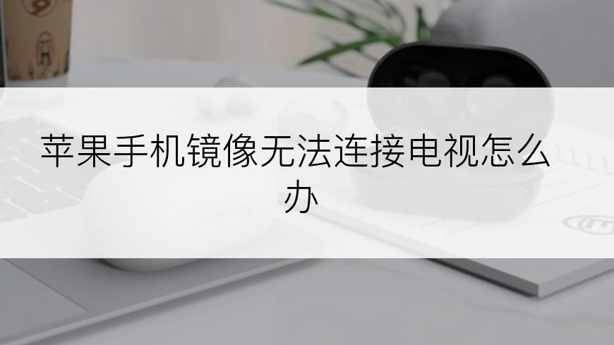 苹果手机镜像无法连接电视怎么办