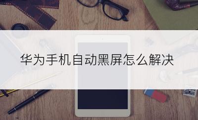 华为手机自动黑屏怎么解决