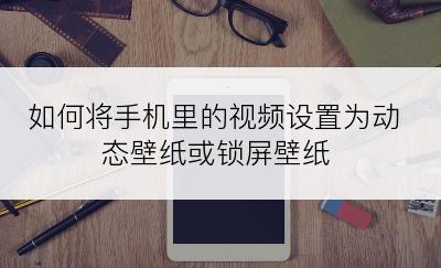 如何将手机里的视频设置为动态壁纸或锁屏壁纸