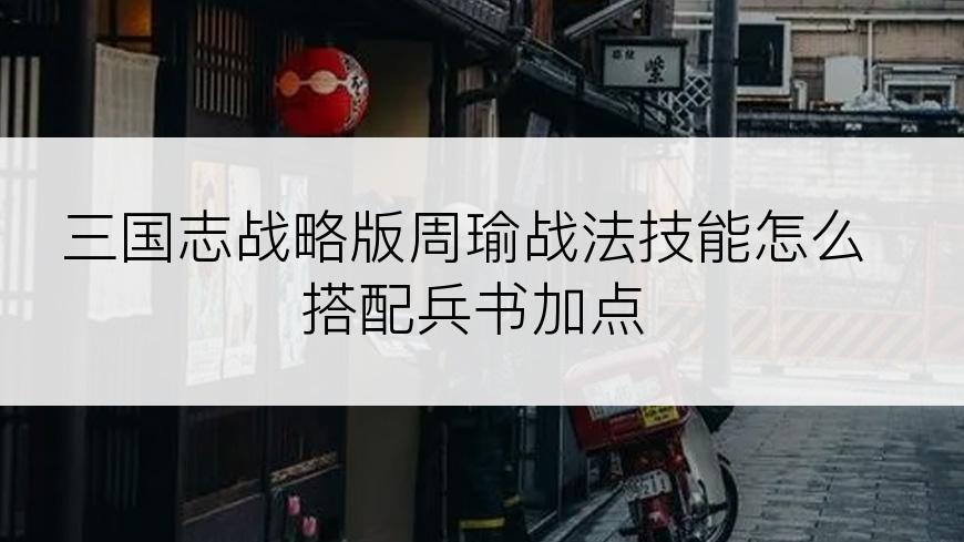 三国志战略版周瑜战法技能怎么搭配兵书加点