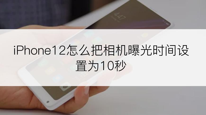 iPhone12怎么把相机曝光时间设置为10秒