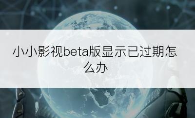 小小影视beta版显示已过期怎么办