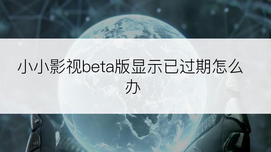 小小影视beta版显示已过期怎么办