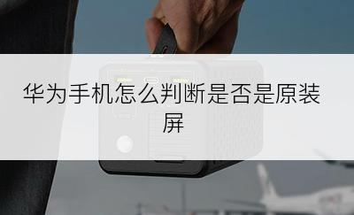 华为手机怎么判断是否是原装屏