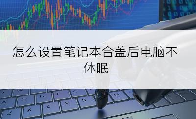 怎么设置笔记本合盖后电脑不休眠