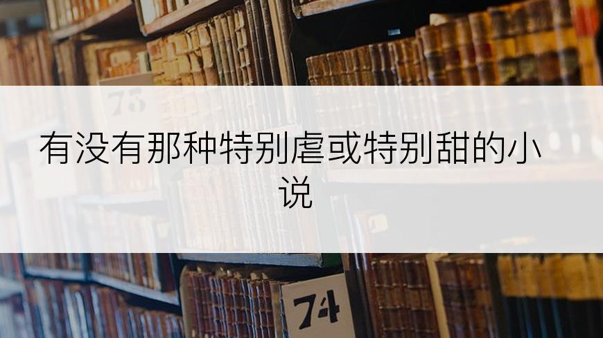 有没有那种特别虐或特别甜的小说