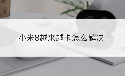 小米8越来越卡怎么解决