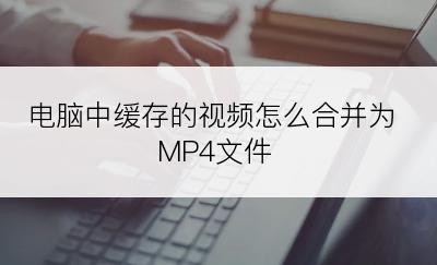 电脑中缓存的视频怎么合并为MP4文件