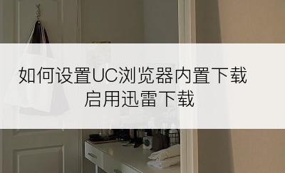 如何设置UC浏览器内置下载启用迅雷下载