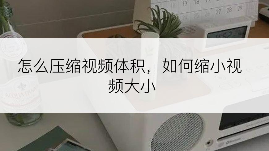 怎么压缩视频体积，如何缩小视频大小