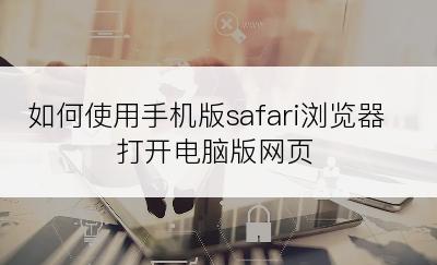 如何使用手机版safari浏览器打开电脑版网页